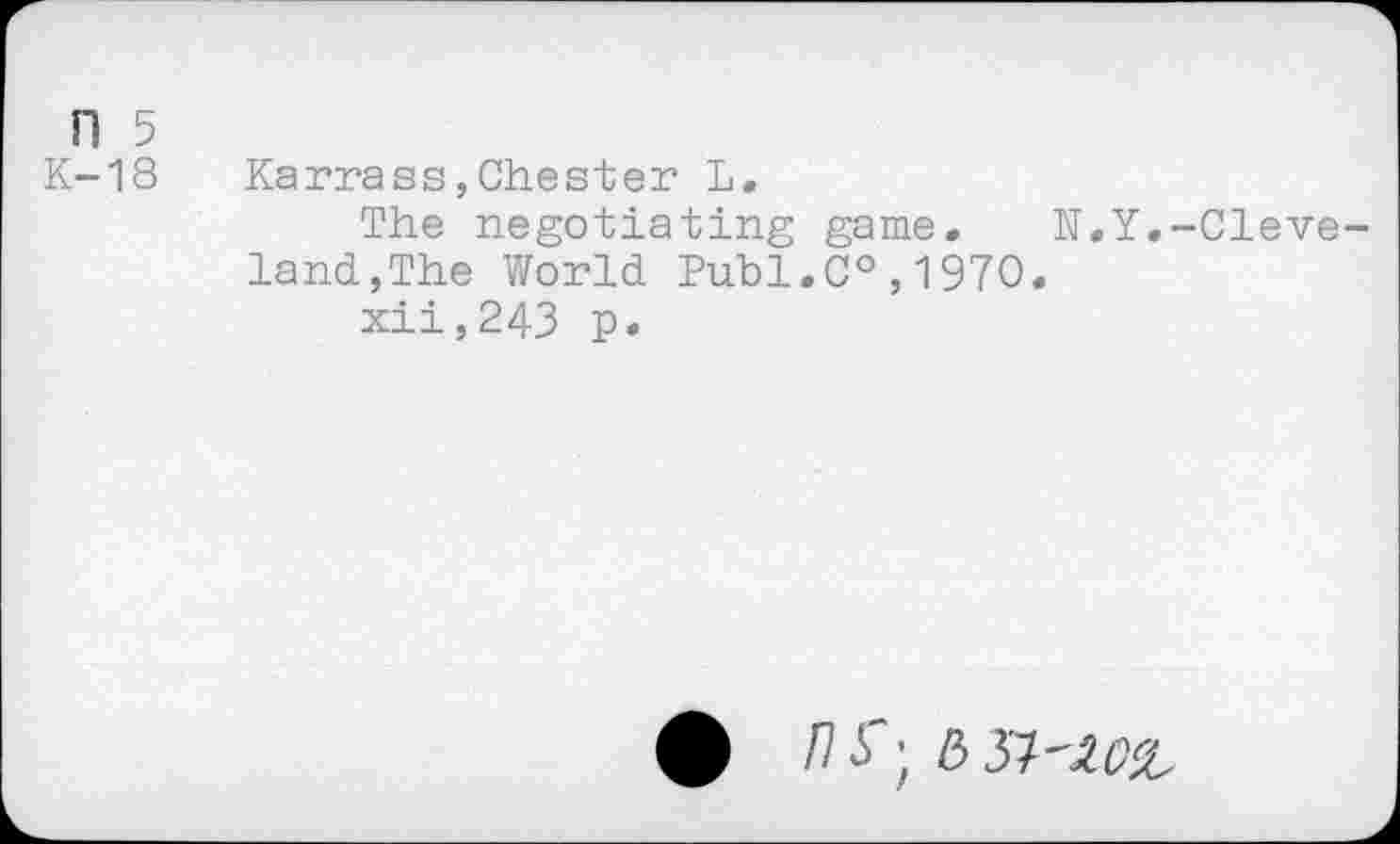 ﻿П 5
К-18 Karrass,Chester L.
The negotiating game. N.Y.-Cleve land,The World Publ.C0,1970.
xii,243 p.